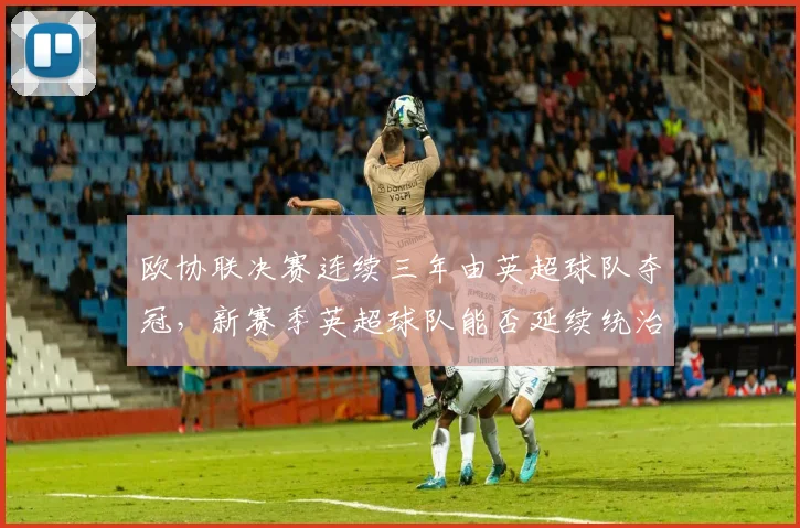 欧协联决赛连续三年由英超球队夺冠，新赛季英超球队能否延续统治