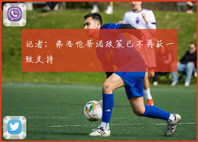 记者：弗洛伦蒂诺政策已不再获一致支持