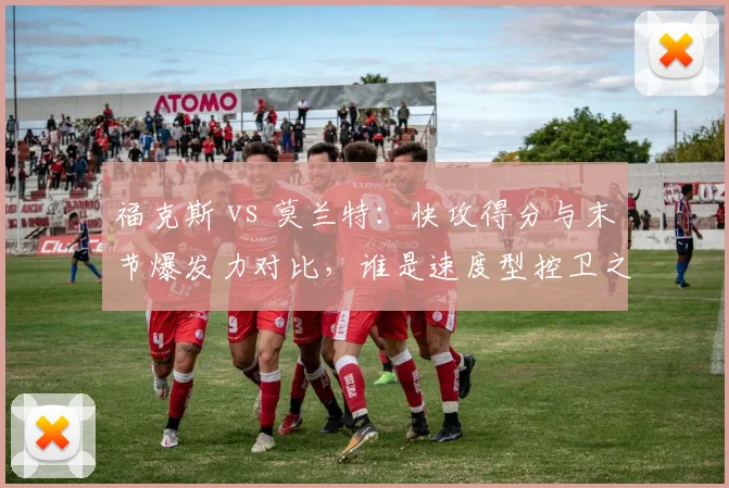 福克斯 vs 莫兰特：快攻得分与末节爆发力对比，谁是速度型控卫之王？