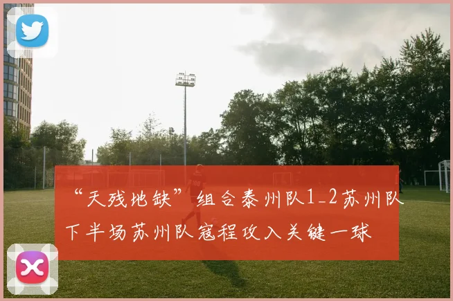 “天残地缺”组合泰州队1_2苏州队下半场苏州队寇程攻入关键一球